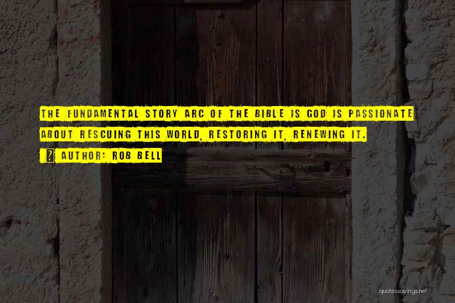 Rob Bell Quotes: The Fundamental Story Arc Of The Bible Is God Is Passionate About Rescuing This World, Restoring It, Renewing It.