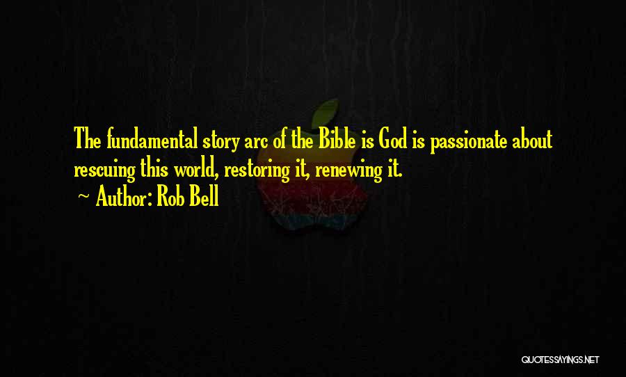 Rob Bell Quotes: The Fundamental Story Arc Of The Bible Is God Is Passionate About Rescuing This World, Restoring It, Renewing It.