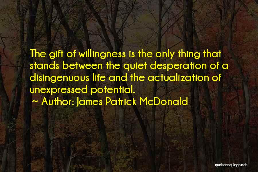 James Patrick McDonald Quotes: The Gift Of Willingness Is The Only Thing That Stands Between The Quiet Desperation Of A Disingenuous Life And The