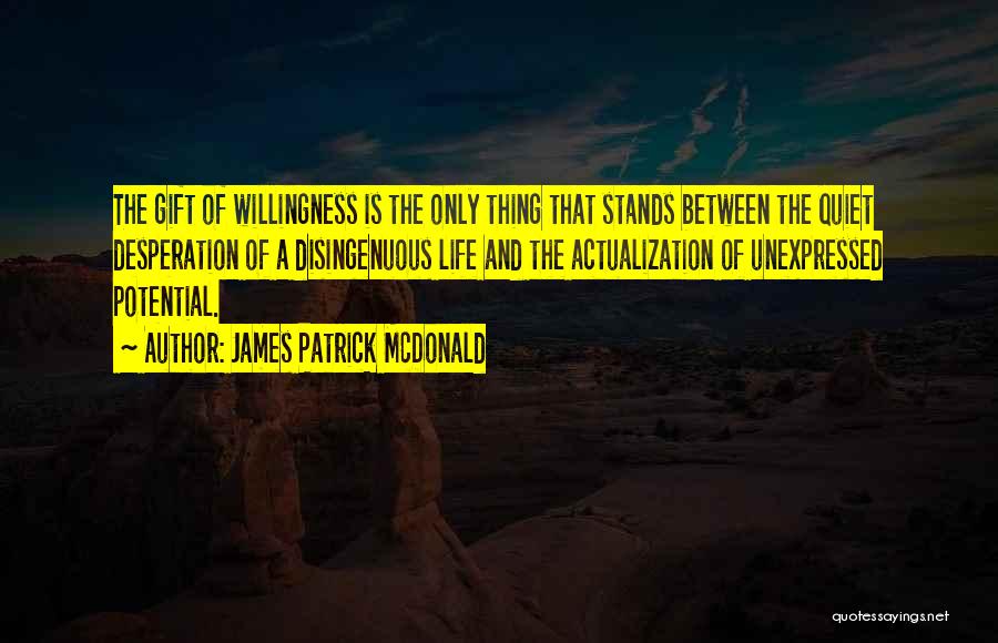 James Patrick McDonald Quotes: The Gift Of Willingness Is The Only Thing That Stands Between The Quiet Desperation Of A Disingenuous Life And The