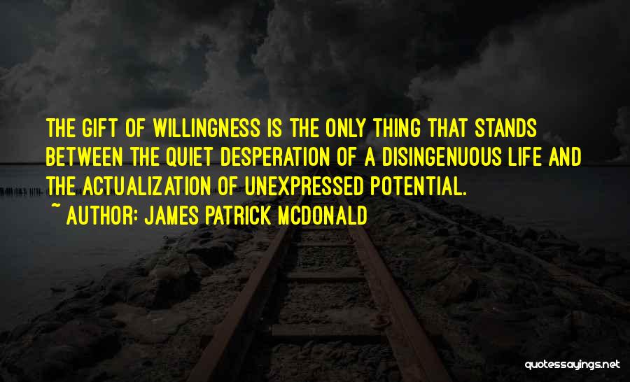 James Patrick McDonald Quotes: The Gift Of Willingness Is The Only Thing That Stands Between The Quiet Desperation Of A Disingenuous Life And The