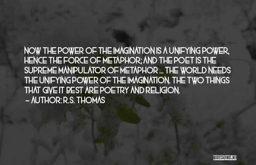 R.S. Thomas Quotes: Now The Power Of The Imagination Is A Unifying Power, Hence The Force Of Metaphor; And The Poet Is The