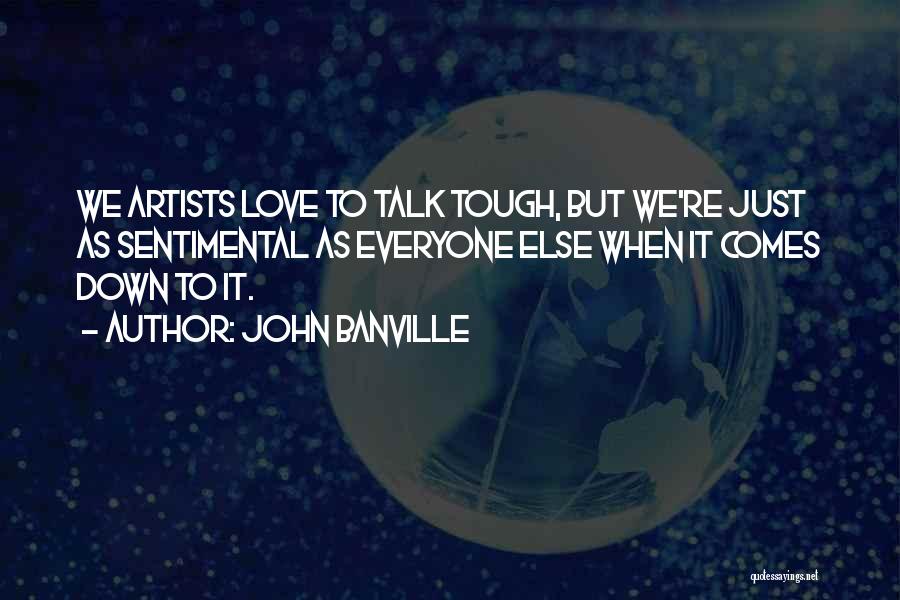 John Banville Quotes: We Artists Love To Talk Tough, But We're Just As Sentimental As Everyone Else When It Comes Down To It.