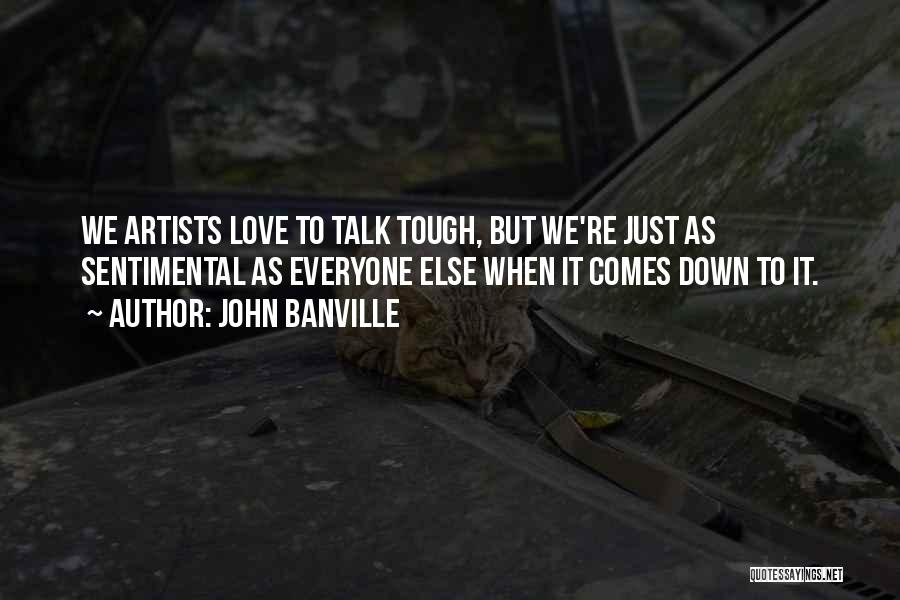 John Banville Quotes: We Artists Love To Talk Tough, But We're Just As Sentimental As Everyone Else When It Comes Down To It.