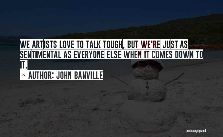 John Banville Quotes: We Artists Love To Talk Tough, But We're Just As Sentimental As Everyone Else When It Comes Down To It.