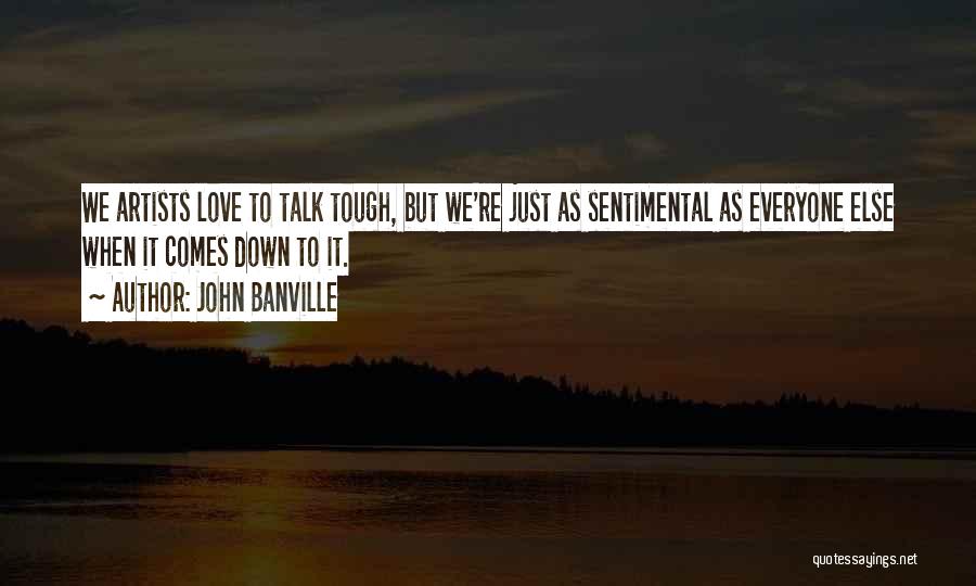 John Banville Quotes: We Artists Love To Talk Tough, But We're Just As Sentimental As Everyone Else When It Comes Down To It.