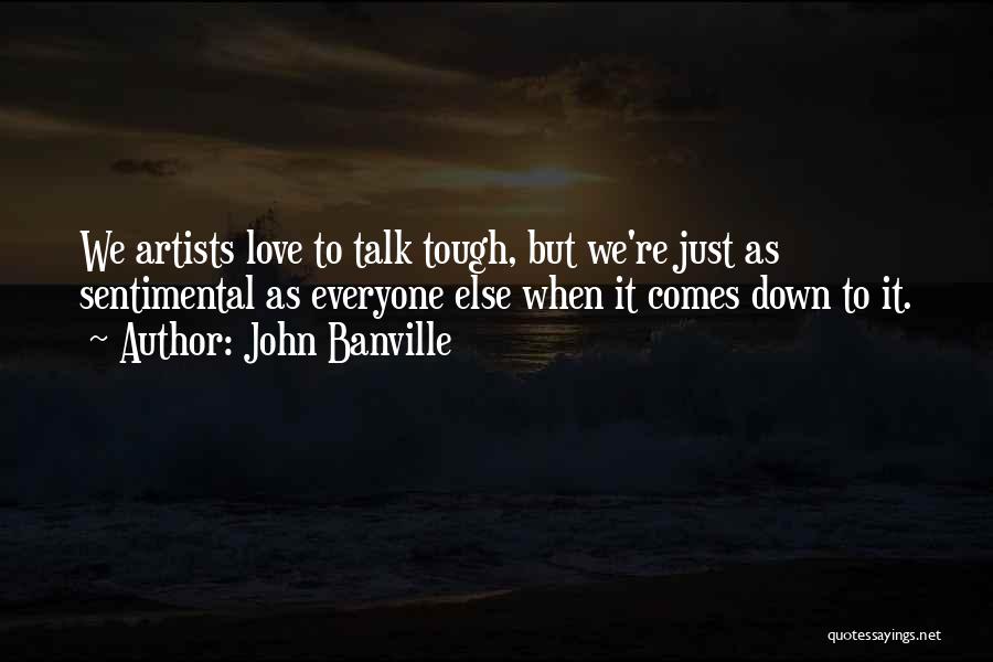 John Banville Quotes: We Artists Love To Talk Tough, But We're Just As Sentimental As Everyone Else When It Comes Down To It.