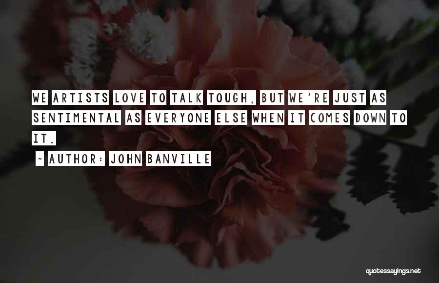 John Banville Quotes: We Artists Love To Talk Tough, But We're Just As Sentimental As Everyone Else When It Comes Down To It.