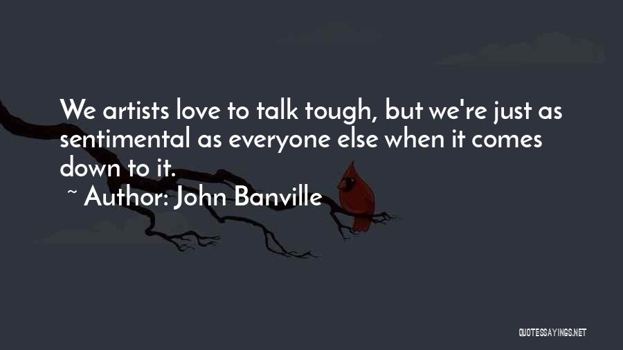 John Banville Quotes: We Artists Love To Talk Tough, But We're Just As Sentimental As Everyone Else When It Comes Down To It.