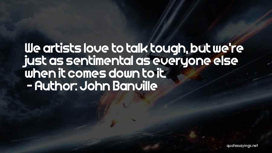 John Banville Quotes: We Artists Love To Talk Tough, But We're Just As Sentimental As Everyone Else When It Comes Down To It.