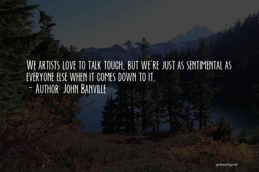 John Banville Quotes: We Artists Love To Talk Tough, But We're Just As Sentimental As Everyone Else When It Comes Down To It.