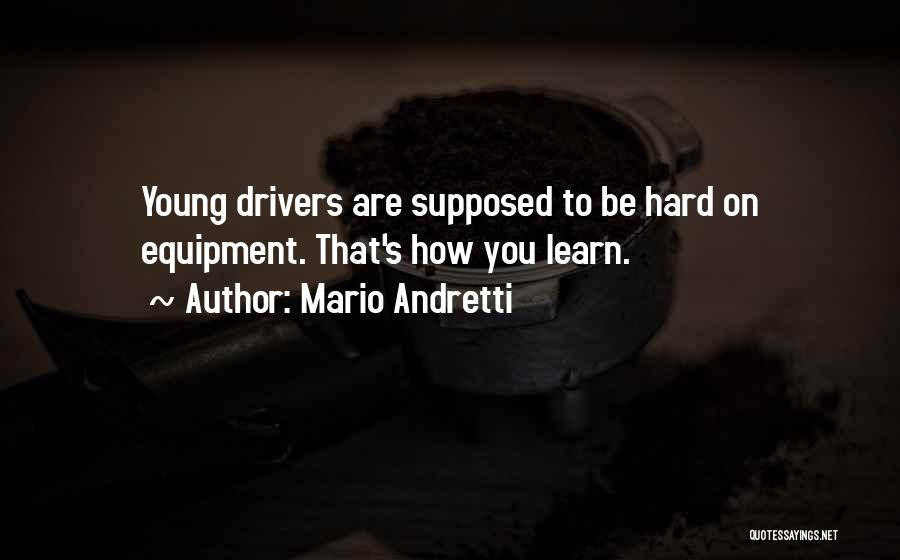 Mario Andretti Quotes: Young Drivers Are Supposed To Be Hard On Equipment. That's How You Learn.