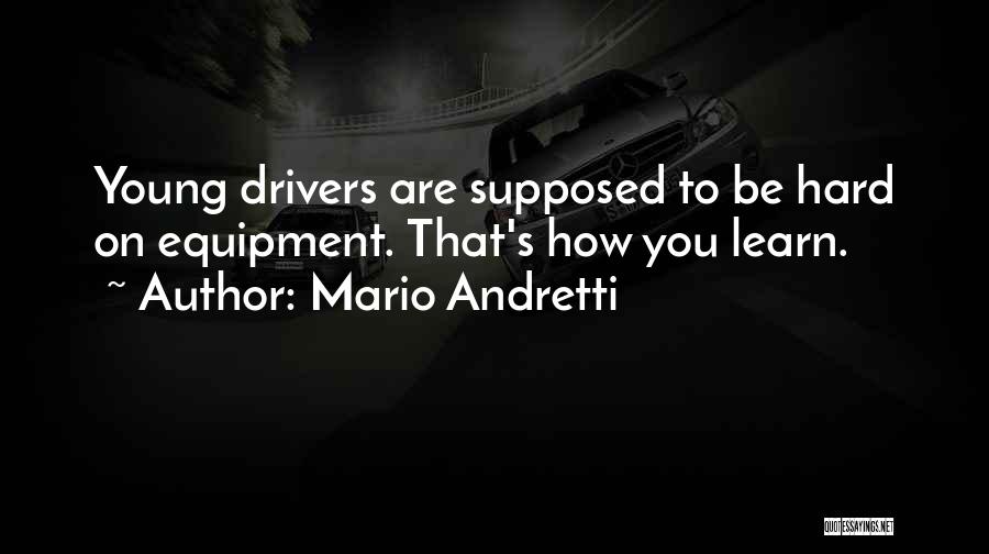 Mario Andretti Quotes: Young Drivers Are Supposed To Be Hard On Equipment. That's How You Learn.