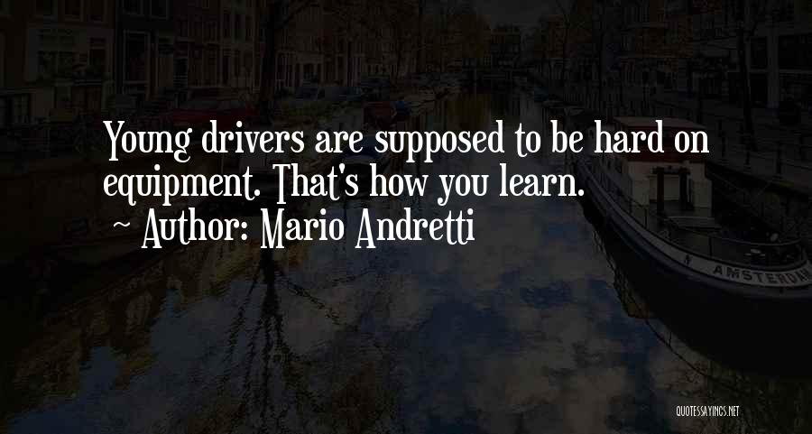 Mario Andretti Quotes: Young Drivers Are Supposed To Be Hard On Equipment. That's How You Learn.