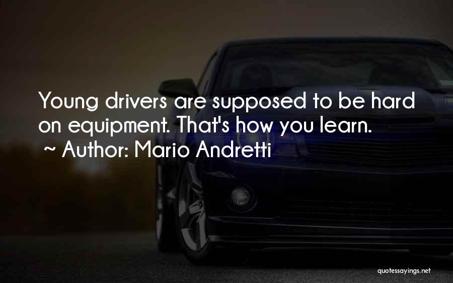 Mario Andretti Quotes: Young Drivers Are Supposed To Be Hard On Equipment. That's How You Learn.