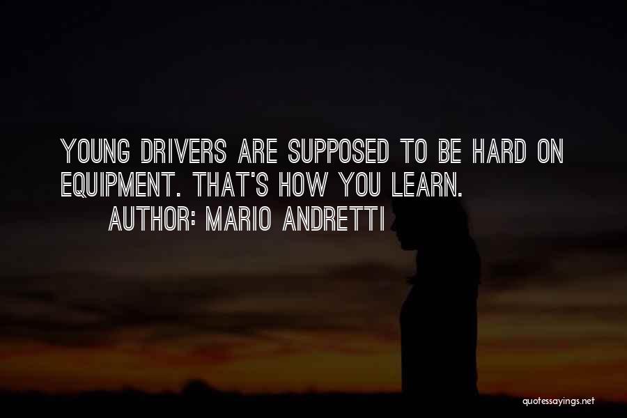 Mario Andretti Quotes: Young Drivers Are Supposed To Be Hard On Equipment. That's How You Learn.