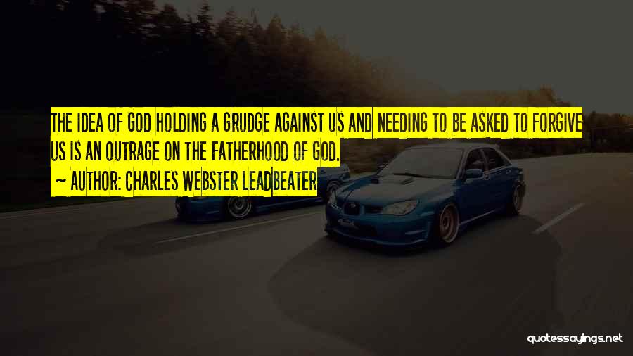 Charles Webster Leadbeater Quotes: The Idea Of God Holding A Grudge Against Us And Needing To Be Asked To Forgive Us Is An Outrage