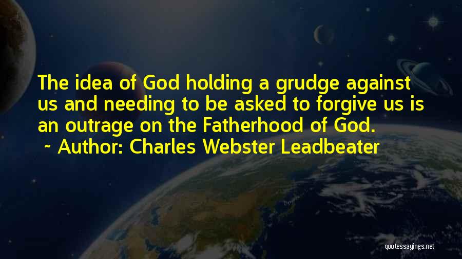 Charles Webster Leadbeater Quotes: The Idea Of God Holding A Grudge Against Us And Needing To Be Asked To Forgive Us Is An Outrage