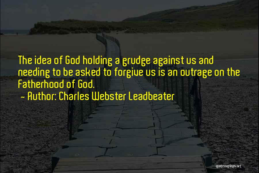 Charles Webster Leadbeater Quotes: The Idea Of God Holding A Grudge Against Us And Needing To Be Asked To Forgive Us Is An Outrage