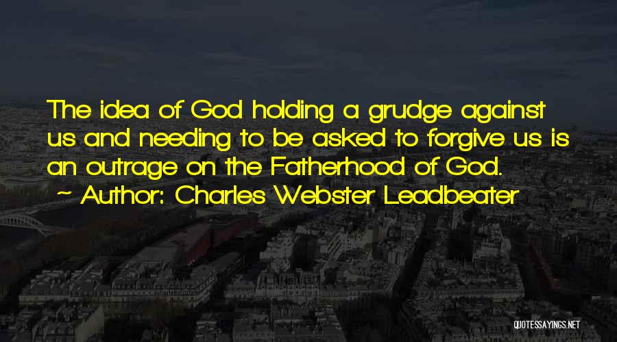 Charles Webster Leadbeater Quotes: The Idea Of God Holding A Grudge Against Us And Needing To Be Asked To Forgive Us Is An Outrage