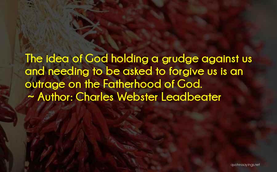 Charles Webster Leadbeater Quotes: The Idea Of God Holding A Grudge Against Us And Needing To Be Asked To Forgive Us Is An Outrage