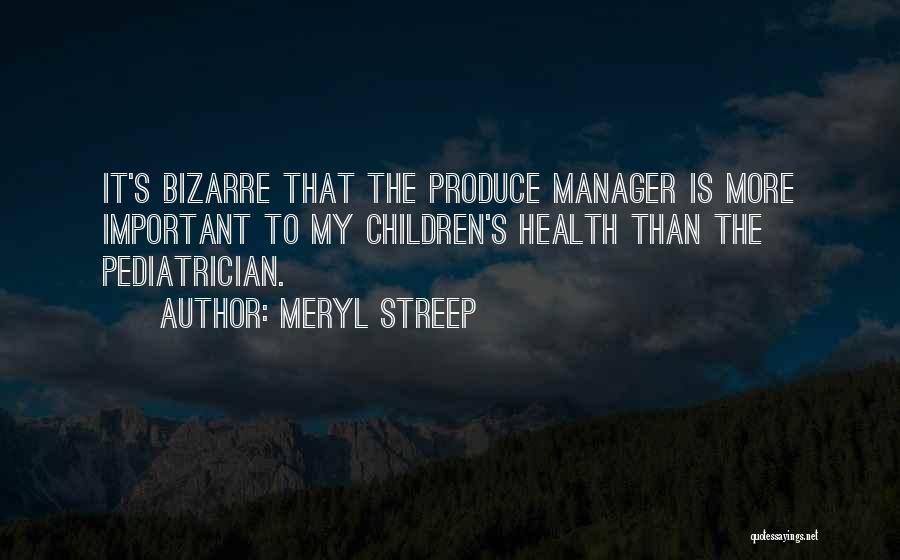 Meryl Streep Quotes: It's Bizarre That The Produce Manager Is More Important To My Children's Health Than The Pediatrician.