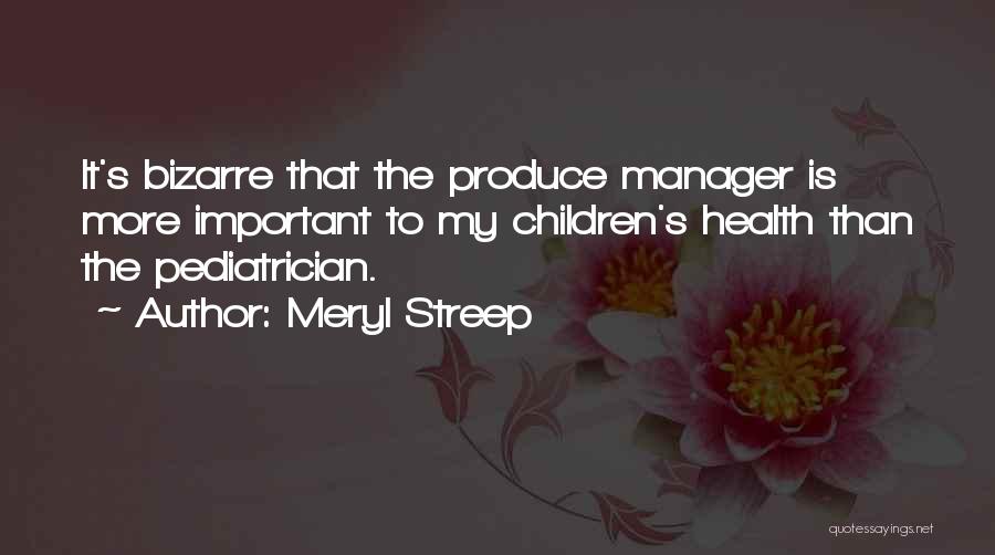 Meryl Streep Quotes: It's Bizarre That The Produce Manager Is More Important To My Children's Health Than The Pediatrician.