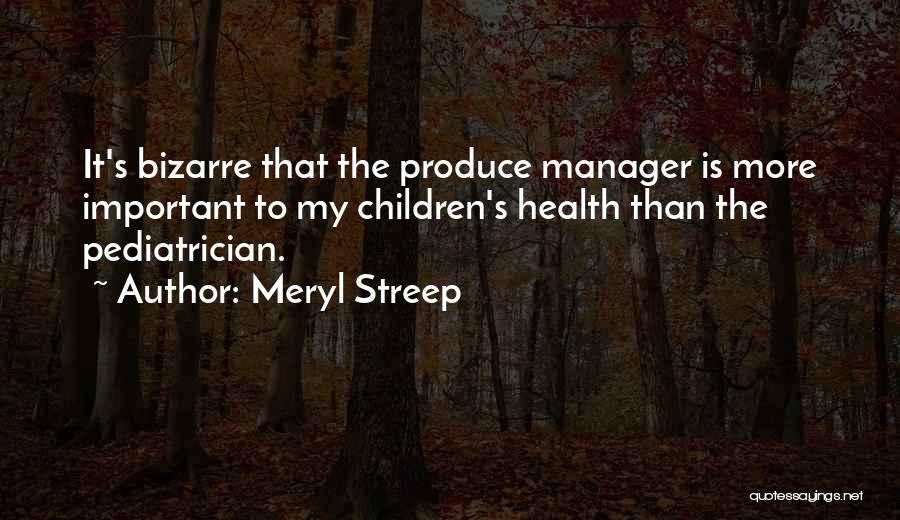 Meryl Streep Quotes: It's Bizarre That The Produce Manager Is More Important To My Children's Health Than The Pediatrician.