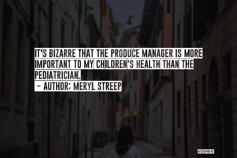 Meryl Streep Quotes: It's Bizarre That The Produce Manager Is More Important To My Children's Health Than The Pediatrician.