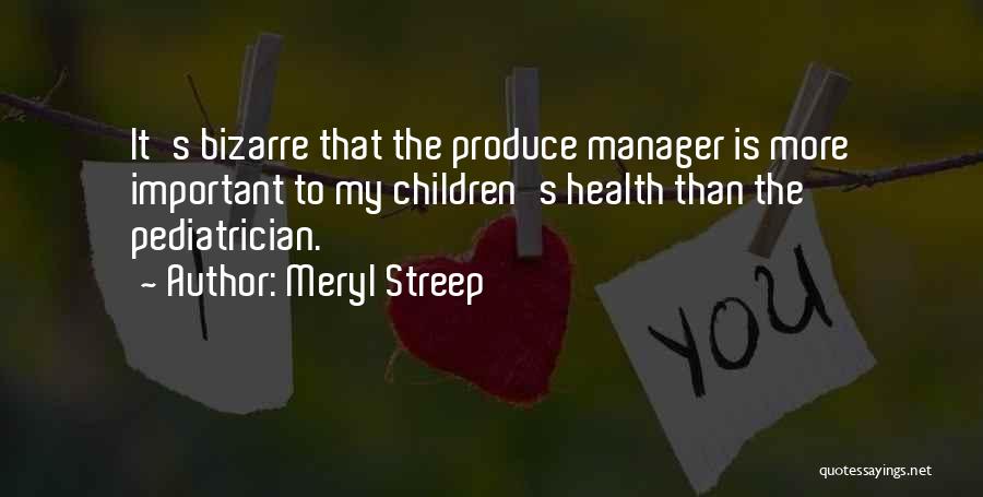 Meryl Streep Quotes: It's Bizarre That The Produce Manager Is More Important To My Children's Health Than The Pediatrician.