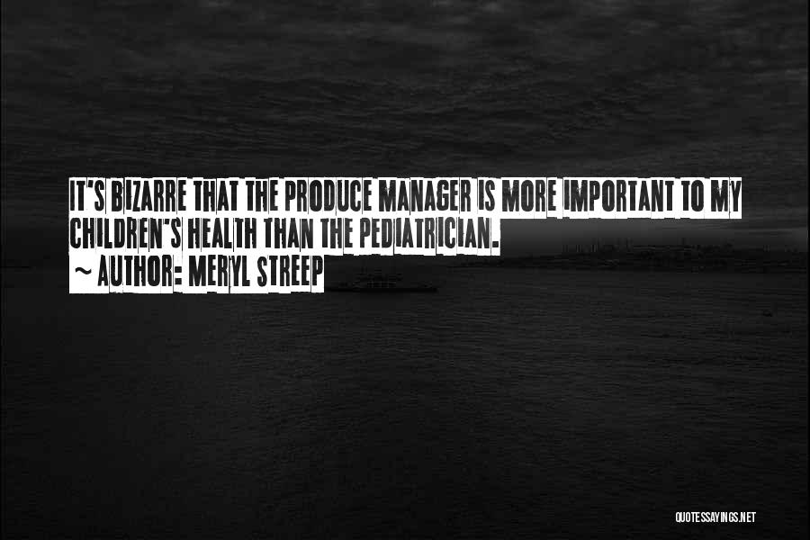 Meryl Streep Quotes: It's Bizarre That The Produce Manager Is More Important To My Children's Health Than The Pediatrician.