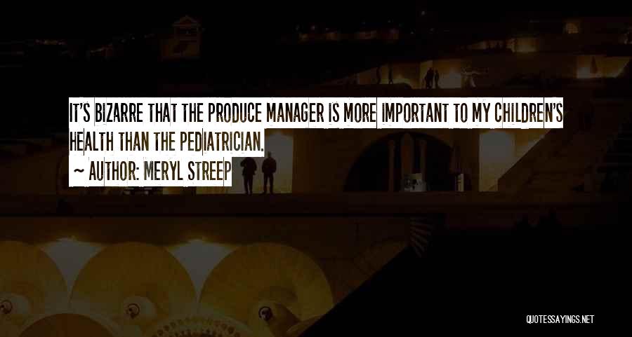 Meryl Streep Quotes: It's Bizarre That The Produce Manager Is More Important To My Children's Health Than The Pediatrician.