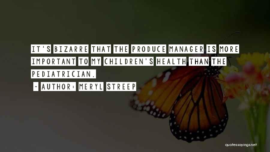Meryl Streep Quotes: It's Bizarre That The Produce Manager Is More Important To My Children's Health Than The Pediatrician.