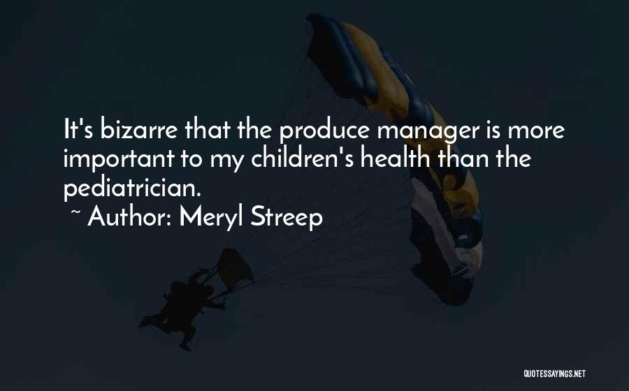 Meryl Streep Quotes: It's Bizarre That The Produce Manager Is More Important To My Children's Health Than The Pediatrician.