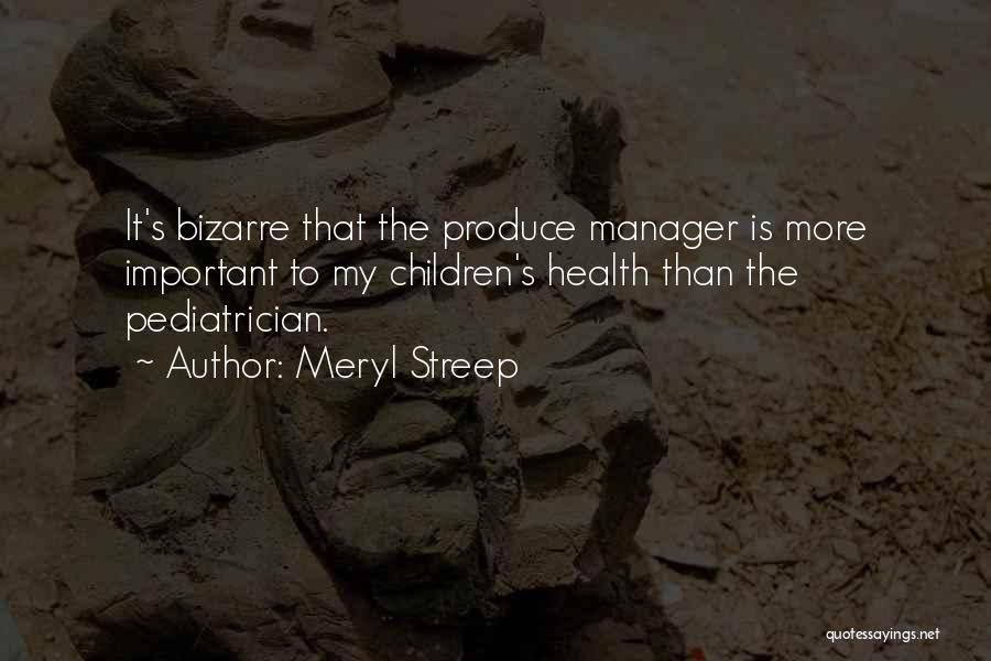 Meryl Streep Quotes: It's Bizarre That The Produce Manager Is More Important To My Children's Health Than The Pediatrician.