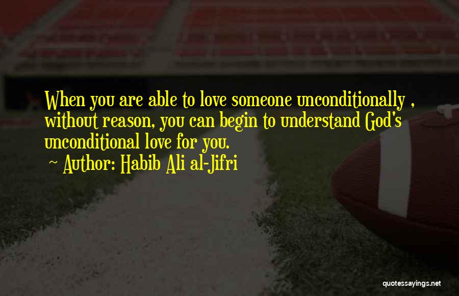 Habib Ali Al-Jifri Quotes: When You Are Able To Love Someone Unconditionally , Without Reason, You Can Begin To Understand God's Unconditional Love For