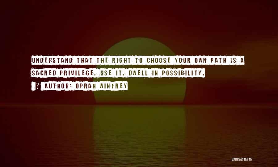 Oprah Winfrey Quotes: Understand That The Right To Choose Your Own Path Is A Sacred Privilege. Use It. Dwell In Possibility.
