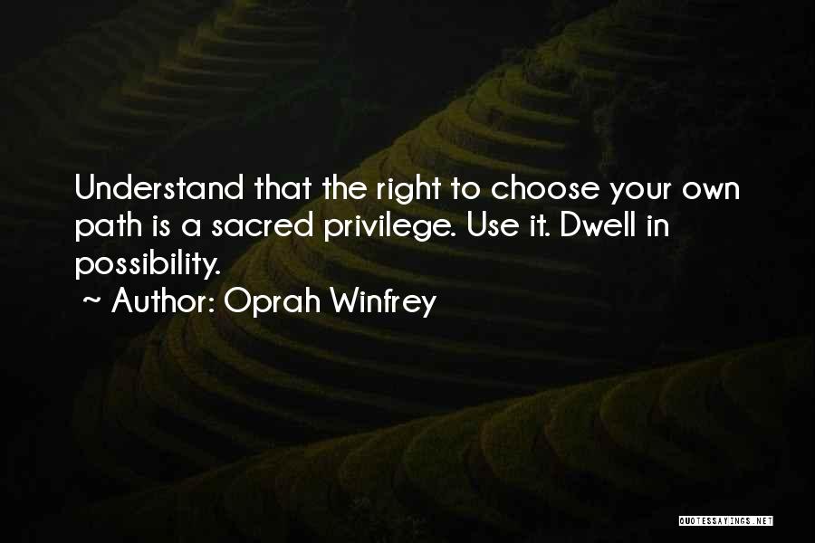 Oprah Winfrey Quotes: Understand That The Right To Choose Your Own Path Is A Sacred Privilege. Use It. Dwell In Possibility.