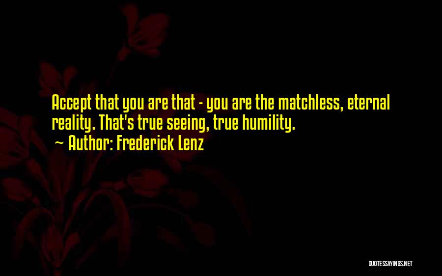 Frederick Lenz Quotes: Accept That You Are That - You Are The Matchless, Eternal Reality. That's True Seeing, True Humility.