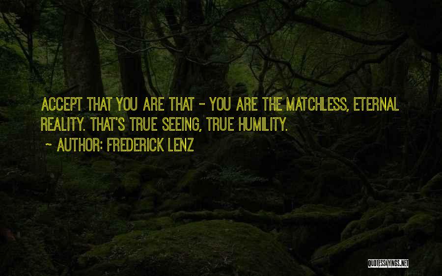 Frederick Lenz Quotes: Accept That You Are That - You Are The Matchless, Eternal Reality. That's True Seeing, True Humility.