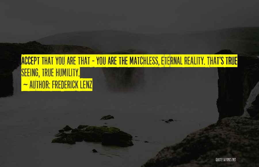 Frederick Lenz Quotes: Accept That You Are That - You Are The Matchless, Eternal Reality. That's True Seeing, True Humility.