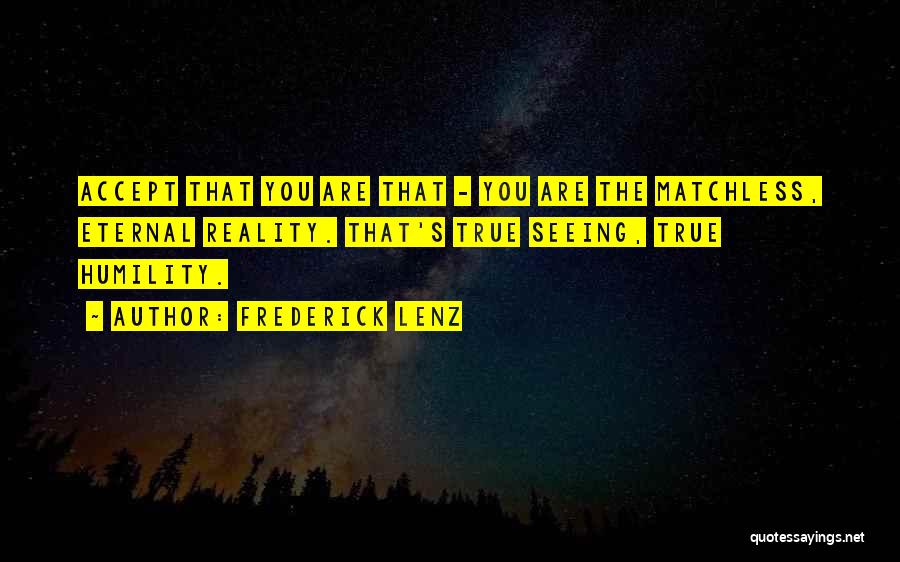 Frederick Lenz Quotes: Accept That You Are That - You Are The Matchless, Eternal Reality. That's True Seeing, True Humility.