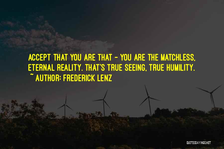Frederick Lenz Quotes: Accept That You Are That - You Are The Matchless, Eternal Reality. That's True Seeing, True Humility.