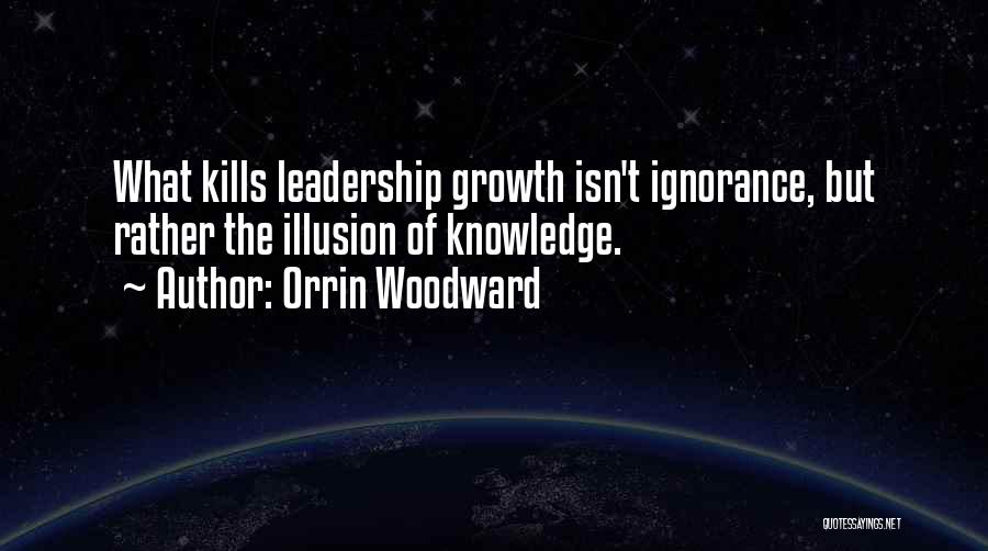 Orrin Woodward Quotes: What Kills Leadership Growth Isn't Ignorance, But Rather The Illusion Of Knowledge.