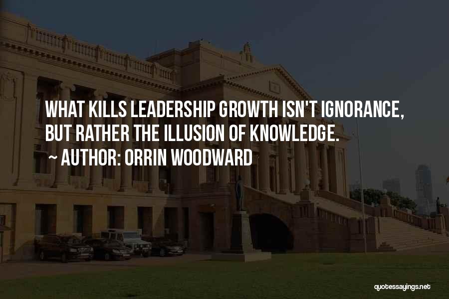 Orrin Woodward Quotes: What Kills Leadership Growth Isn't Ignorance, But Rather The Illusion Of Knowledge.