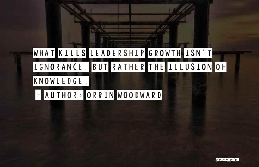 Orrin Woodward Quotes: What Kills Leadership Growth Isn't Ignorance, But Rather The Illusion Of Knowledge.