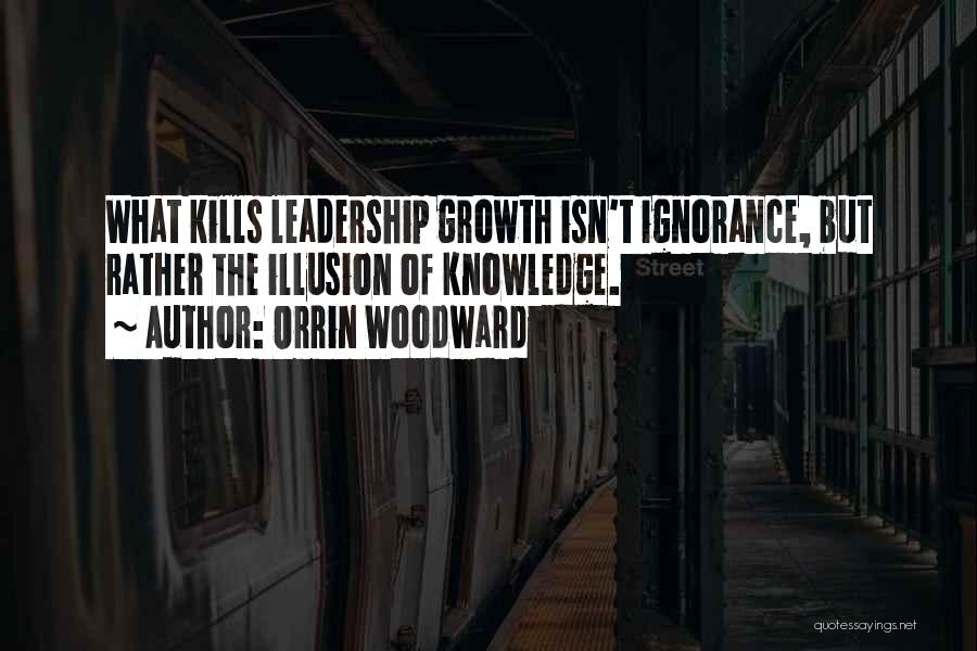 Orrin Woodward Quotes: What Kills Leadership Growth Isn't Ignorance, But Rather The Illusion Of Knowledge.