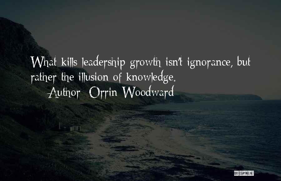 Orrin Woodward Quotes: What Kills Leadership Growth Isn't Ignorance, But Rather The Illusion Of Knowledge.