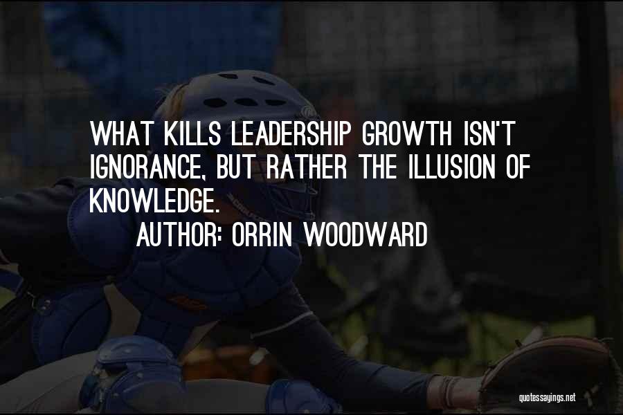 Orrin Woodward Quotes: What Kills Leadership Growth Isn't Ignorance, But Rather The Illusion Of Knowledge.