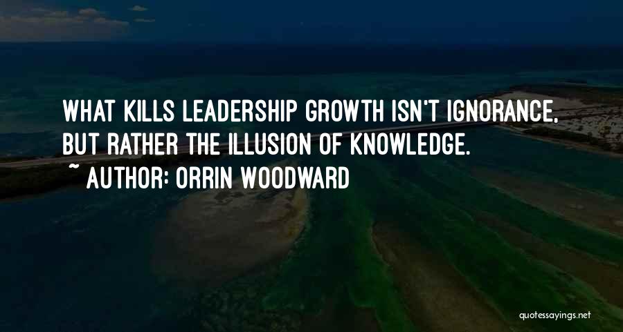 Orrin Woodward Quotes: What Kills Leadership Growth Isn't Ignorance, But Rather The Illusion Of Knowledge.